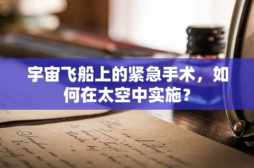 宇宙飞船上的紧急手术，如何在太空中实施？