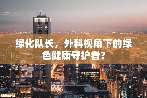 绿化队长，外科视角下的绿色健康守护者？