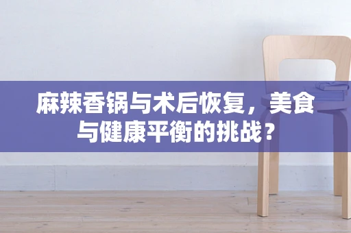 麻辣香锅与术后恢复，美食与健康平衡的挑战？