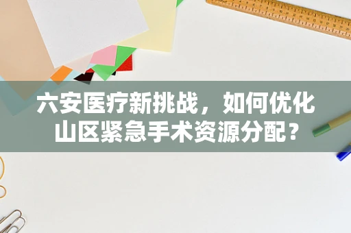 六安医疗新挑战，如何优化山区紧急手术资源分配？