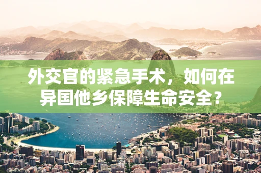 外交官的紧急手术，如何在异国他乡保障生命安全？
