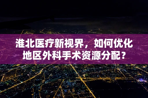 淮北医疗新视界，如何优化地区外科手术资源分配？