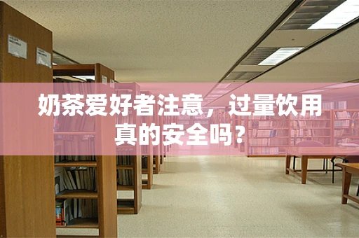 奶茶爱好者注意，过量饮用真的安全吗？