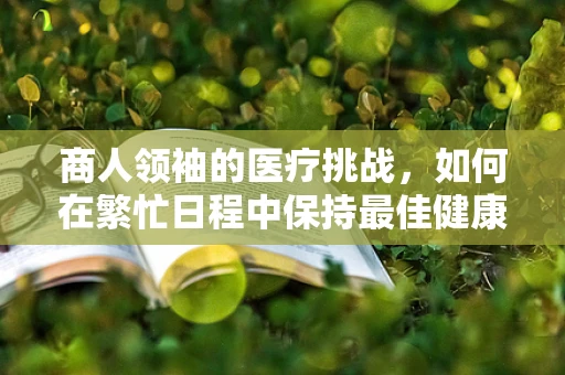 商人领袖的医疗挑战，如何在繁忙日程中保持最佳健康状态？