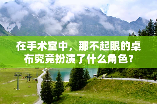 在手术室中，那不起眼的桌布究竟扮演了什么角色？