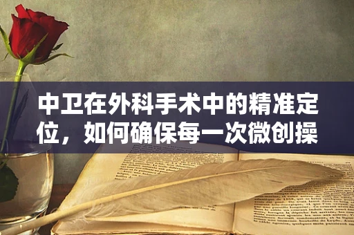 中卫在外科手术中的精准定位，如何确保每一次微创操作的‘零误差’？