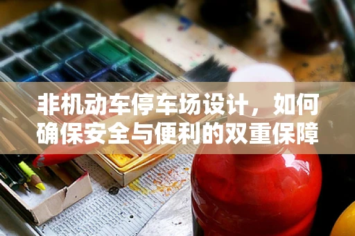非机动车停车场设计，如何确保安全与便利的双重保障？