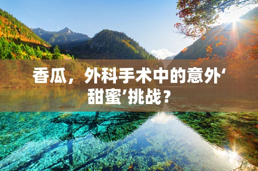 香瓜，外科手术中的意外‘甜蜜’挑战？