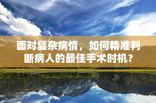 面对复杂病情，如何精准判断病人的最佳手术时机？
