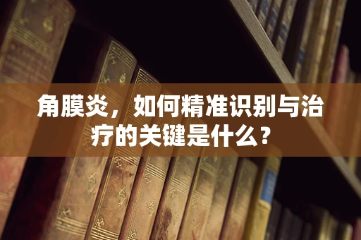 角膜炎，如何精准识别与治疗的关键是什么？
