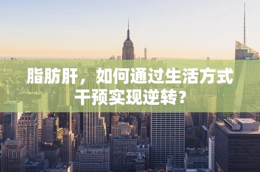 脂肪肝，如何通过生活方式干预实现逆转？