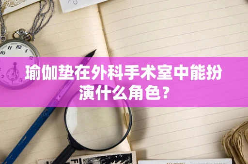 瑜伽垫在外科手术室中能扮演什么角色？