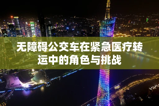 无障碍公交车在紧急医疗转运中的角色与挑战