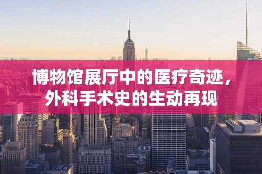 博物馆展厅中的医疗奇迹，外科手术史的生动再现