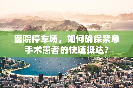 医院停车场，如何确保紧急手术患者的快速抵达？