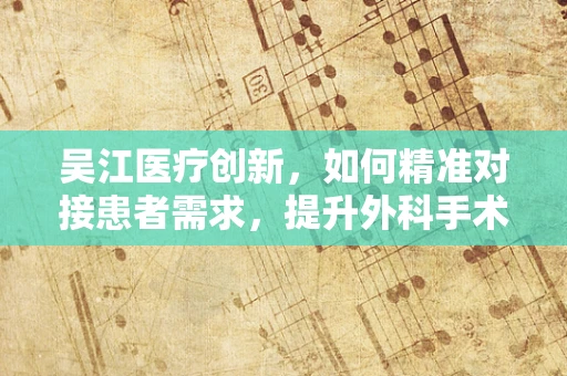 吴江医疗创新，如何精准对接患者需求，提升外科手术效果？