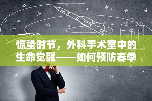 惊蛰时节，外科手术室中的生命觉醒——如何预防春季术后感染？