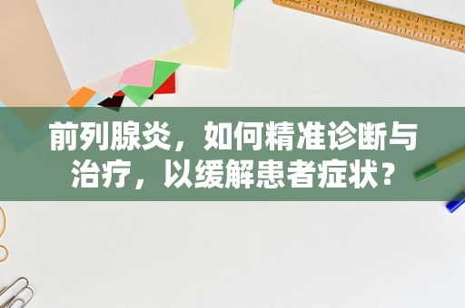 前列腺炎，如何精准诊断与治疗，以缓解患者症状？