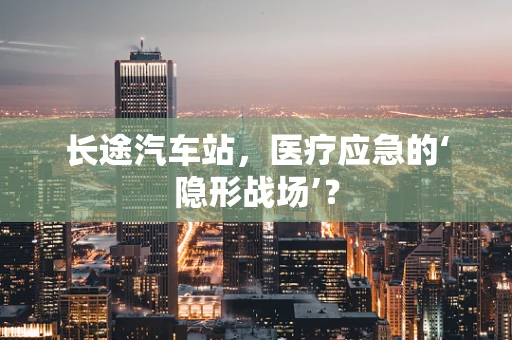 长途汽车站，医疗应急的‘隐形战场’？