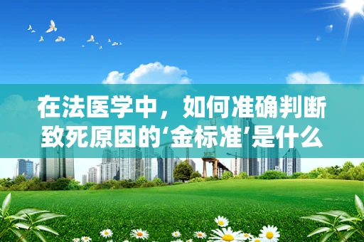 在法医学中，如何准确判断致死原因的‘金标准’是什么？
