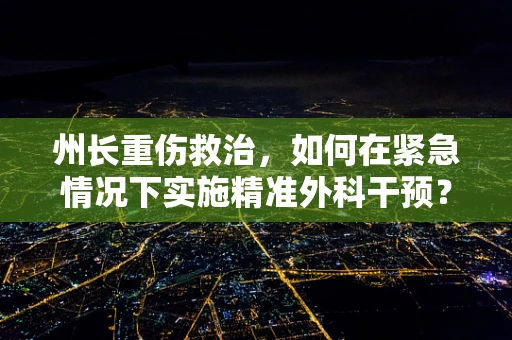 州长重伤救治，如何在紧急情况下实施精准外科干预？