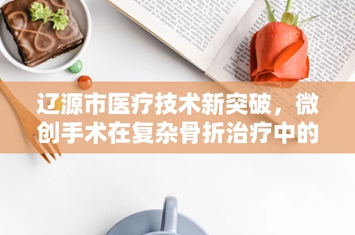 辽源市医疗技术新突破，微创手术在复杂骨折治疗中的应用