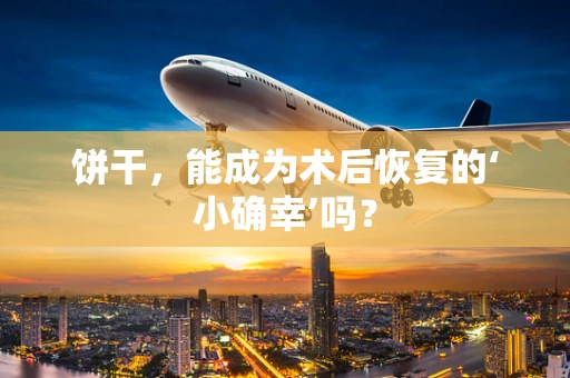 饼干，能成为术后恢复的‘小确幸’吗？