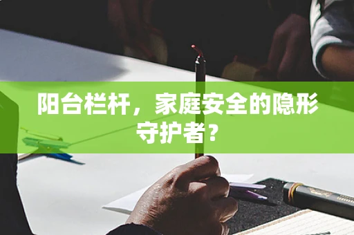 阳台栏杆，家庭安全的隐形守护者？