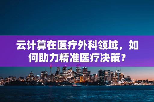 云计算在医疗外科领域，如何助力精准医疗决策？