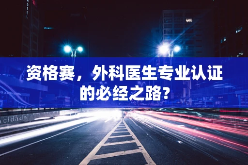 资格赛，外科医生专业认证的必经之路？