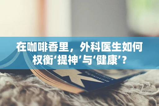 在咖啡香里，外科医生如何权衡‘提神’与‘健康’？