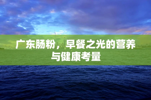 广东肠粉，早餐之光的营养与健康考量