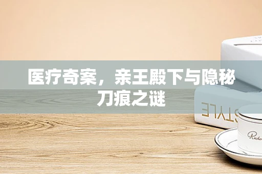 医疗奇案，亲王殿下与隐秘刀痕之谜