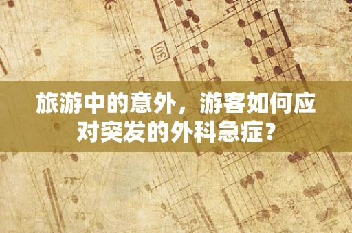 旅游中的意外，游客如何应对突发的外科急症？