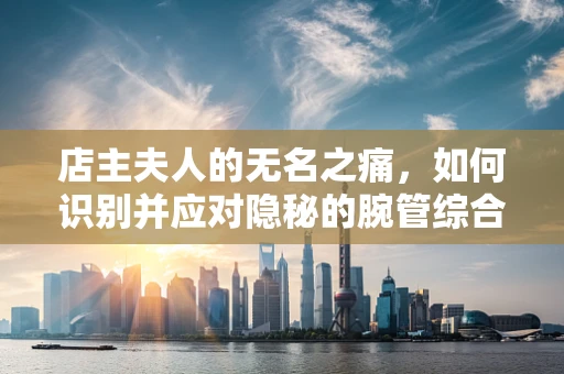 店主夫人的无名之痛，如何识别并应对隐秘的腕管综合征？
