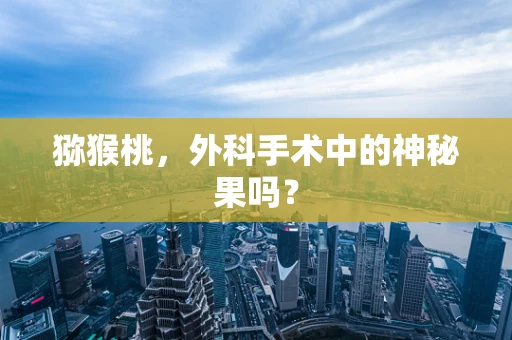 猕猴桃，外科手术中的神秘果吗？