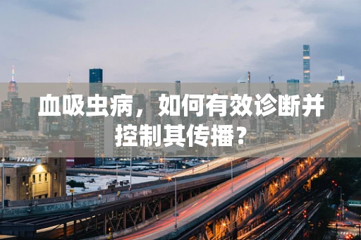 血吸虫病，如何有效诊断并控制其传播？