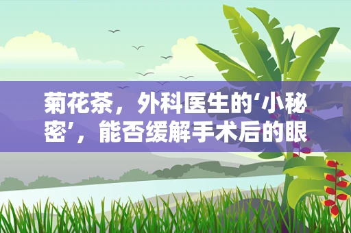 菊花茶，外科医生的‘小秘密’，能否缓解手术后的眼疲劳？