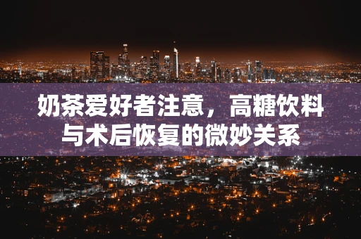 奶茶爱好者注意，高糖饮料与术后恢复的微妙关系