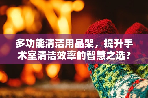 多功能清洁用品架，提升手术室清洁效率的智慧之选？