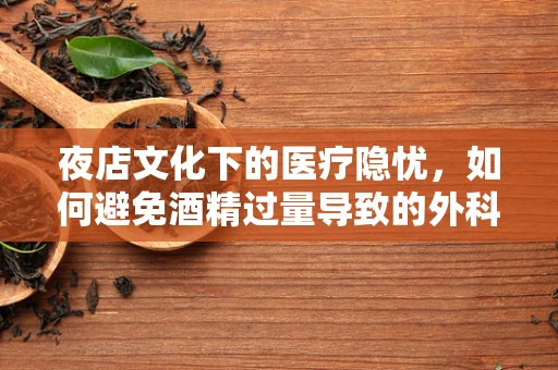 夜店文化下的医疗隐忧，如何避免酒精过量导致的外科急症？