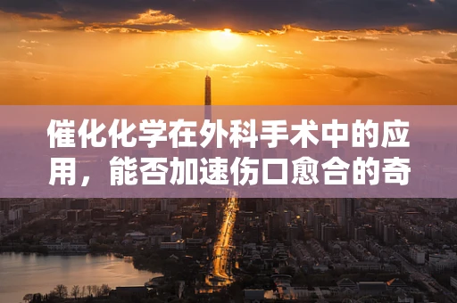催化化学在外科手术中的应用，能否加速伤口愈合的奇迹？