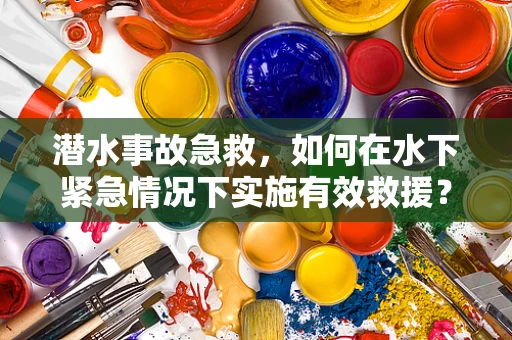 潜水事故急救，如何在水下紧急情况下实施有效救援？