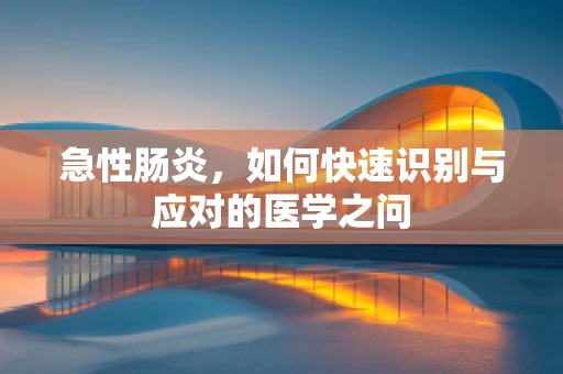 急性肠炎，如何快速识别与应对的医学之问