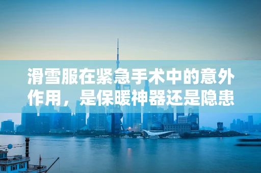 滑雪服在紧急手术中的意外作用，是保暖神器还是隐患制造者？