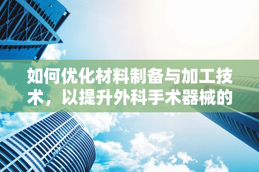 如何优化材料制备与加工技术，以提升外科手术器械的性能与安全性？