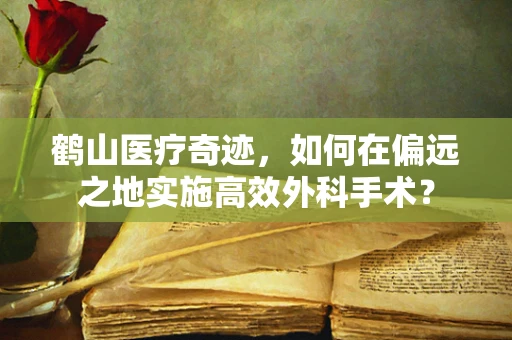 鹤山医疗奇迹，如何在偏远之地实施高效外科手术？