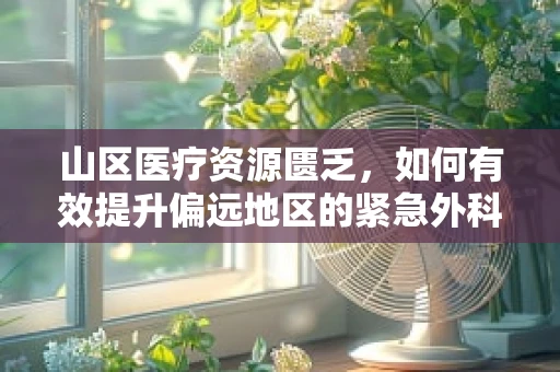山区医疗资源匮乏，如何有效提升偏远地区的紧急外科救治能力？