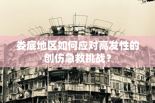 娄底地区如何应对高发性的创伤急救挑战？