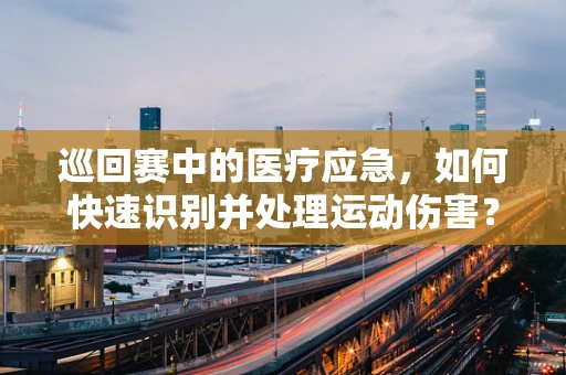 巡回赛中的医疗应急，如何快速识别并处理运动伤害？